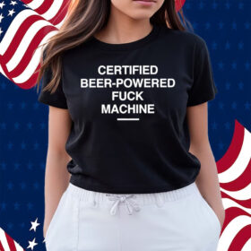 Certified Beer-Powered Fuck Machine Shirts