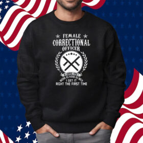 Female Correctional Officer Work As Hard As Men I Get It Right The First Time Shirt Sweatshirt