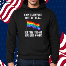 I Don’t Know What Country This Is Pride Flag But They Sure Got Some Ugly Women Shirt Hoodie
