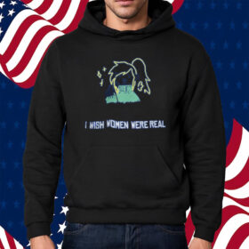 I Wish Women Were Real Shirt Hoodie