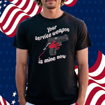 Your Service Weapon Is Mine Now Shirt