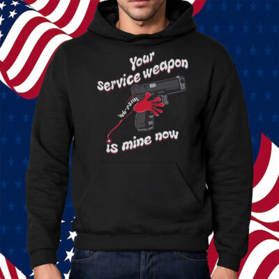 Your Service Weapon Is Mine Now Shirt Hoodie