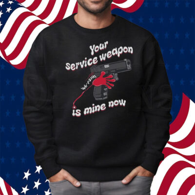 Your Service Weapon Is Mine Now Shirt Sweatshirt