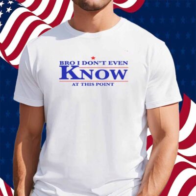 Gotfunny Bro I Don't Even Know At This Point Shirt