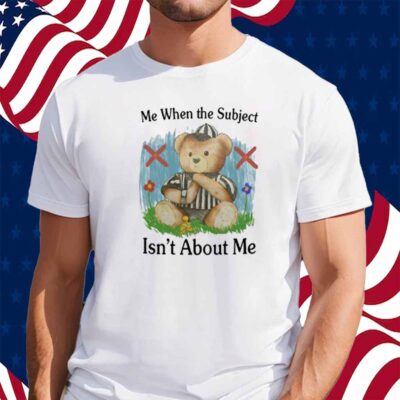 Me When The Subject Isn't About Me T-Shirt