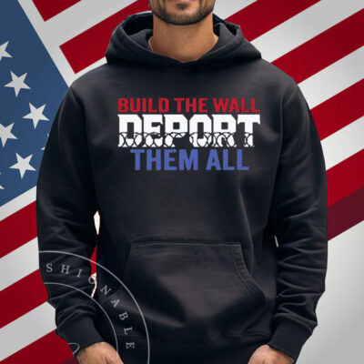 Build The Wall Deport Them All Sweatshirt Shirt