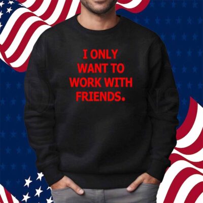 Engineering Fashion I Only Want To Work With Friends Shirt