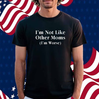 Shitheadsteve I'm Not Like Other Moms (I'm Worse) Shirt