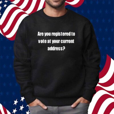 Are You Registered To Vote At Your Current Address Shirt