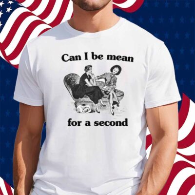 Can I Be Mean For A Second Shirt
