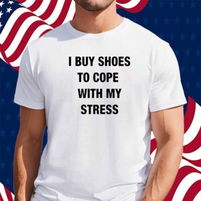 I Buy Shoes To Cope With My Stress Shirt