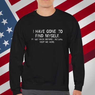 I Have Gone To Find Myself I Get Back Before I Return Keep Me Here T-Shirt
