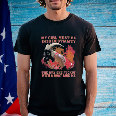 My Girl Must Be Into Bestiality The Way She Fuckin' With A Goat Like Me Shirt