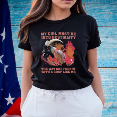 My Girl Must Be Into Bestiality The Way She Fuckin' With A Goat Like Me Shirt