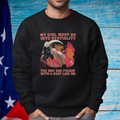 My Girl Must Be Into Bestiality The Way She Fuckin' With A Goat Like Me Shirt
