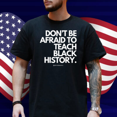 Don't Be Afraid To Teach Black History Shirt