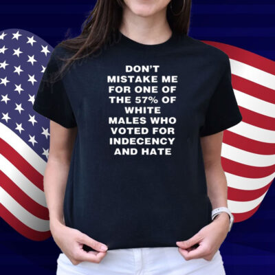 Don't Mistake Me For One Of The 57% Of White Males Who Voted For Indecency And Hate Shirt