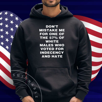 Don't Mistake Me For One Of The 57% Of White Males Who Voted For Indecency And Hate Shirt