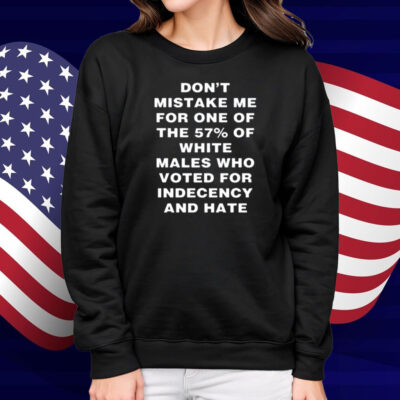 Don't Mistake Me For One Of The 57% Of White Males Who Voted For Indecency And Hate Shirt