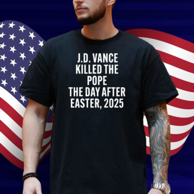 JD Vance Killed The Pope On The Day After Easter 2025 Shirt