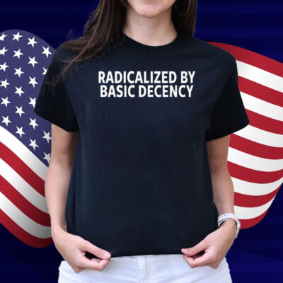 Radicalized By Basic Decency Shirt
