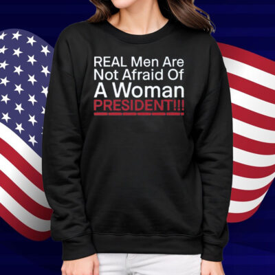 Real Men Are Not Afraid Of A Woman President Shirt