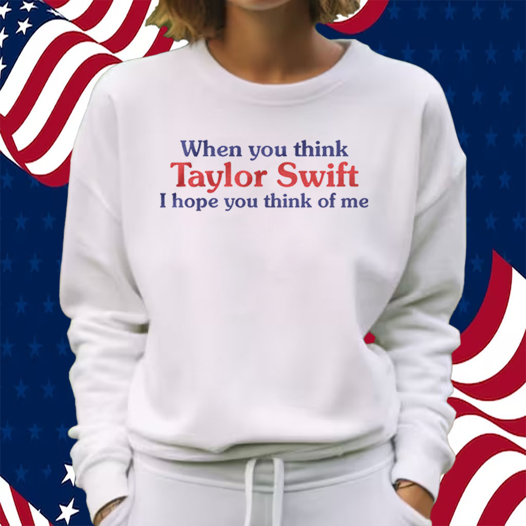 When You Think Taylor Swift I Hope You Think Of Me Shirt Sweatshirt
