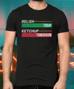 Relish Today Ketchup Tomorrow Shirts
