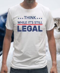 Think While It's Still Legal T-Shirt