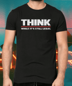 Think while it’s still legal legal t-shirts