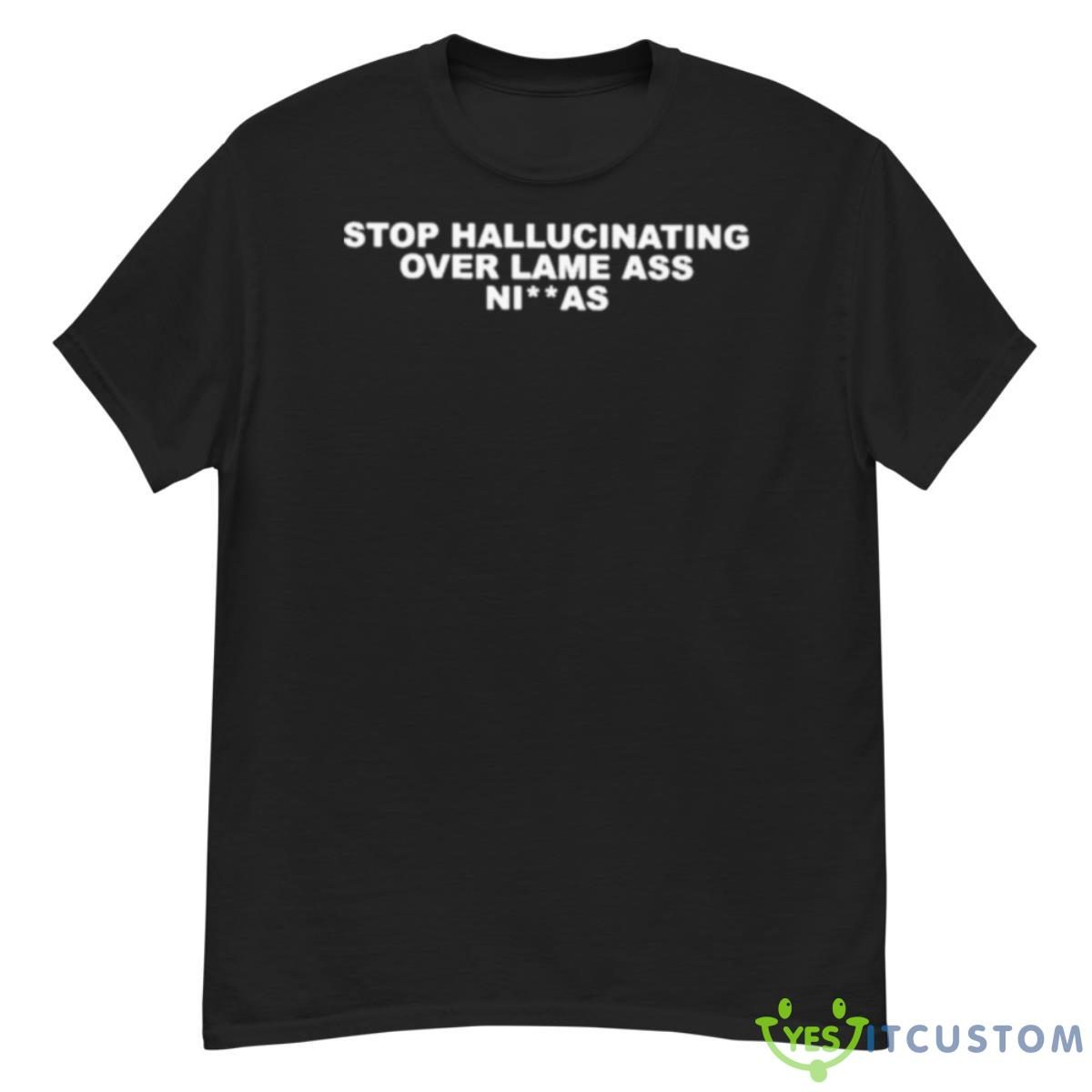 stop hallucinating over lame ass niggas shirt 2291