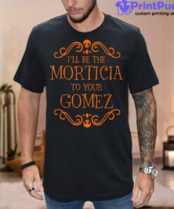I’ll Be The Morticia To Your Gomez Halloween Shirt
