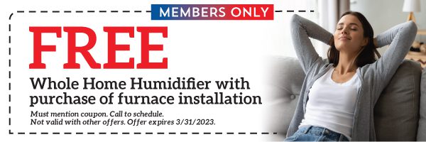 Members Only: Bonfe Insider exclusive! Get a free whole home humidifier with any furnace installation purchase. Don't miss out—use your coupon and call to schedule today. Offer expires 3/31/2023.