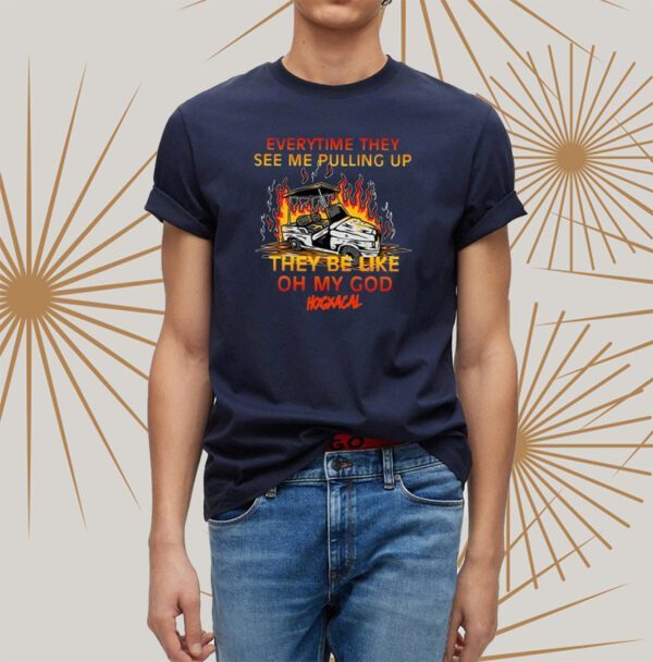 Adam Calhoun Everytime They See Me Pulling Up They Be Like Oh My God t-Shirts