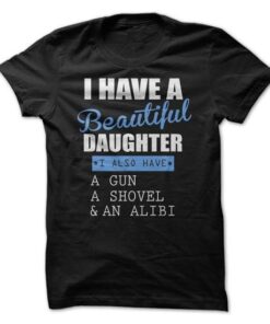 Awesome Daughter Shirt I have a beautiful daughter gun shovel an alibi