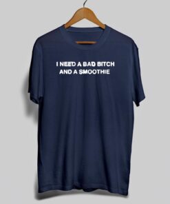 I Need A Bad Bitch And A Smoothie T Shirt