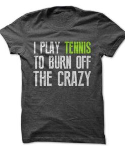 I Play Tennis To Burn Off The Crazy Tee