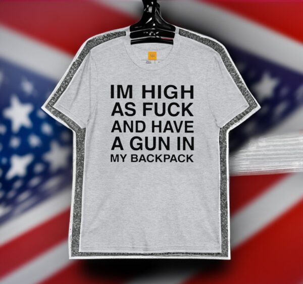 Im High As Fuck And Have A Gun In My Backpack T Shirt