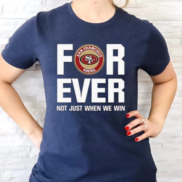 San Francisco 49ers Forever Not Just When We Win TShirts