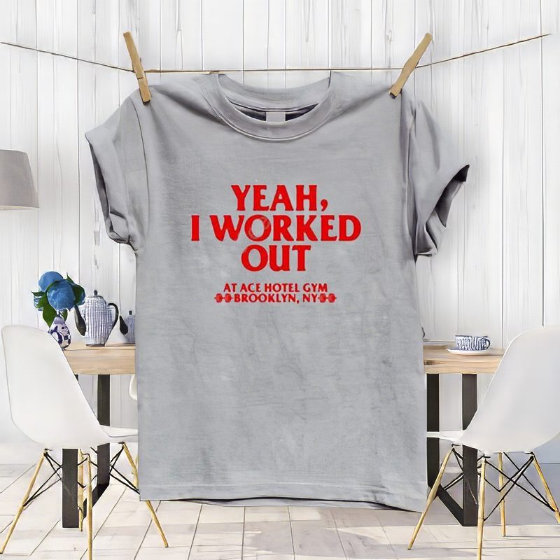 Yeah I worked out at ace hotel gym brooklyn ny T-shirts 4 Yeah I worked out at ace hotel gym brooklyn ny shirt