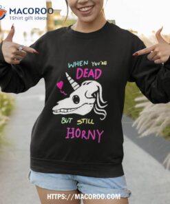 when you re dead but still horny shirt sweatshirt 1