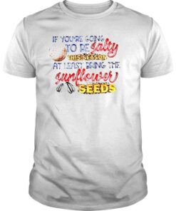 Baseball if youre going to be salty at least bring the Sunflower seeds shirt