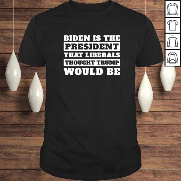 Biden is the president that liberals thought Trump would be shirt