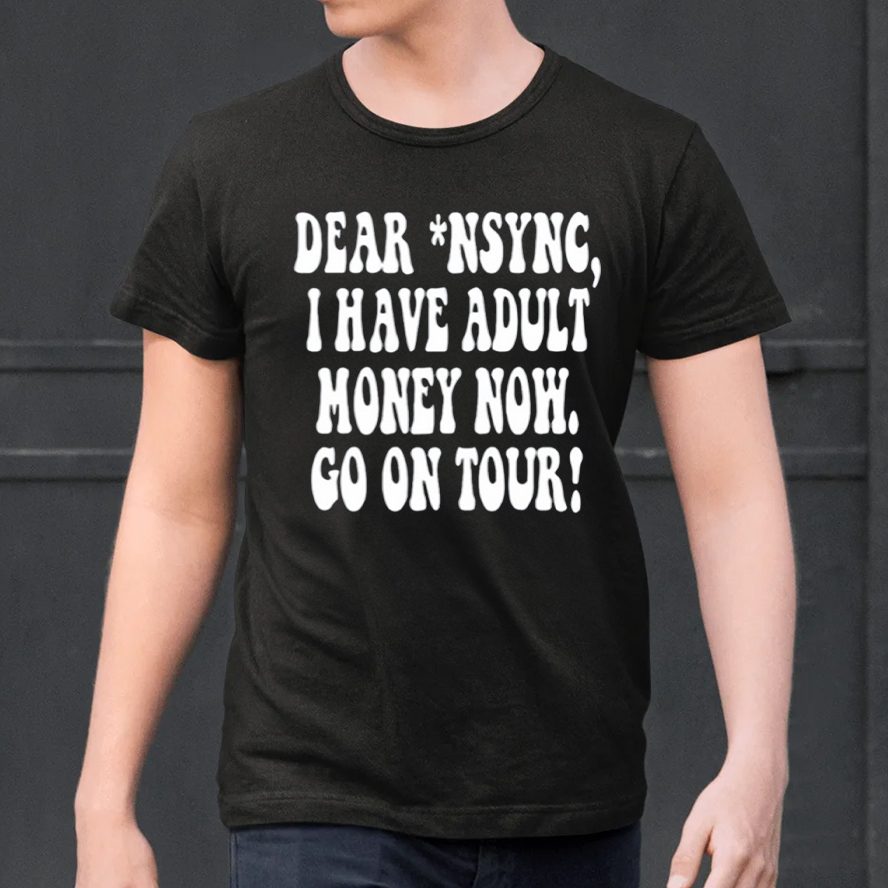 Dear Nsync I Have Adult Money Now Go On Tour T-Shirt 4 Dear Nsync I Have Adult Money Now Go On Tour Shirt
