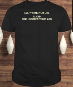 Everything you like I liked nine hundred years ago shirt