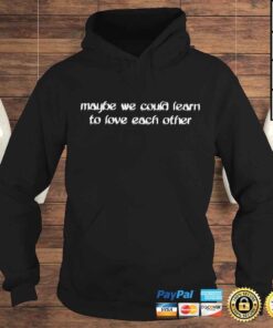 Hoodie Maybe We Could Learn To Love Each Other T Shirt