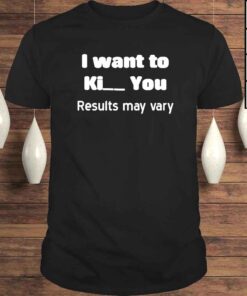 I want to kill you results may vary shirt