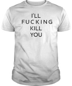 Ill Fucking Kill You Shirt