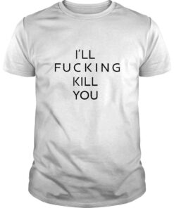 I’ll Fucking Kill You TShirt