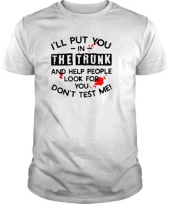Ill put you in the trunk and help people look for you dont test me Tshirt